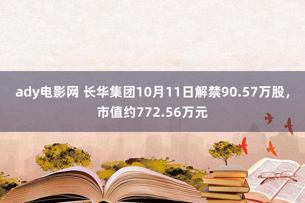 ady电影网 长华集团10月11日解禁90.57万股，市值约772.56万元