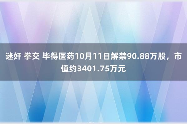 迷奸 拳交 毕得医药10月11日解禁90.88万股，市值约3401.75万元