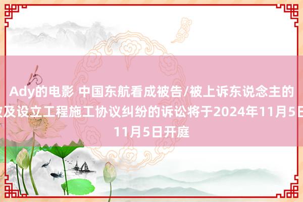 Ady的电影 中国东航看成被告/被上诉东说念主的1起波及设立工程施工协议纠纷的诉讼将于2024年11月5日开庭