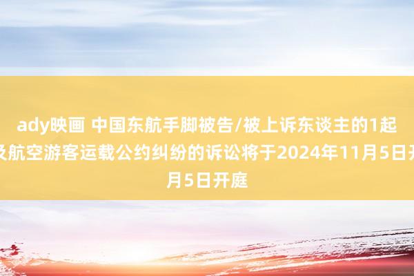 ady映画 中国东航手脚被告/被上诉东谈主的1起触及航空游客运载公约纠纷的诉讼将于2024年11月5日开庭