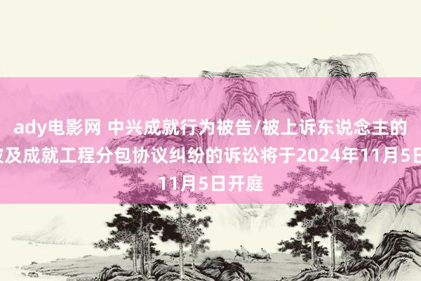 ady电影网 中兴成就行为被告/被上诉东说念主的1起波及成就工程分包协议纠纷的诉讼将于2024年11月5日开庭