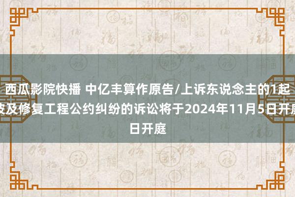 西瓜影院快播 中亿丰算作原告/上诉东说念主的1起波及修复工程公约纠纷的诉讼将于2024年11月5日开庭