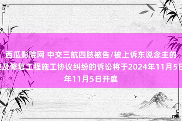 西瓜影院网 中交三航四肢被告/被上诉东说念主的1起波及修复工程施工协议纠纷的诉讼将于2024年11月5日开庭