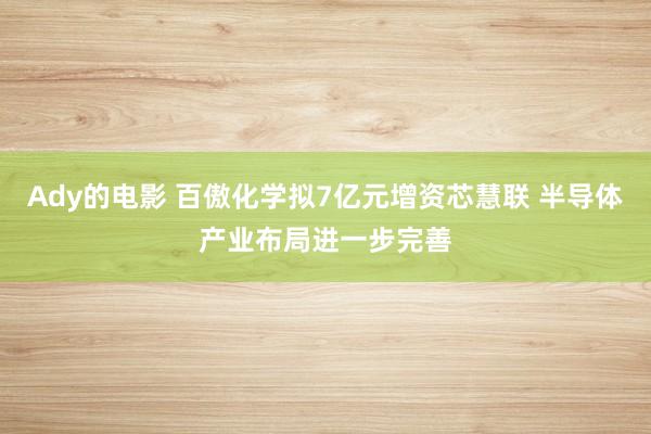 Ady的电影 百傲化学拟7亿元增资芯慧联 半导体产业布局进一步完善