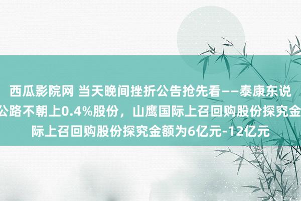 西瓜影院网 当天晚间挫折公告抢先看——泰康东说念主寿拟减执招商公路不朝上0.4%股份，山鹰国际上召回购股份探究金额为6亿元-12亿元