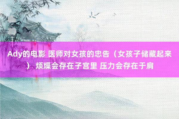 Ady的电影 医师对女孩的忠告（女孩子储藏起来） 烦燥会存在子宫里 压力会存在于肩