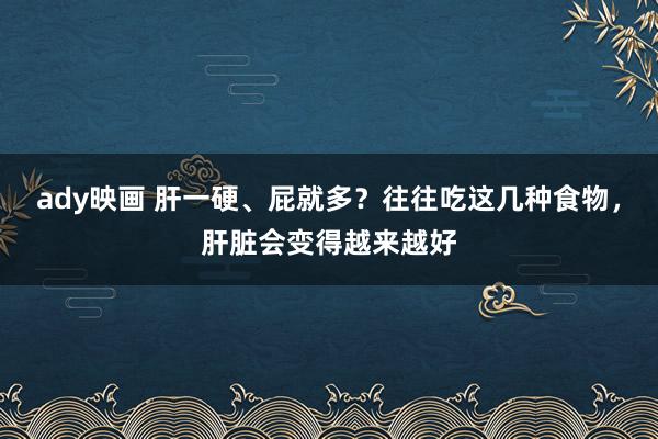 ady映画 肝一硬、屁就多？往往吃这几种食物，肝脏会变得越来越好