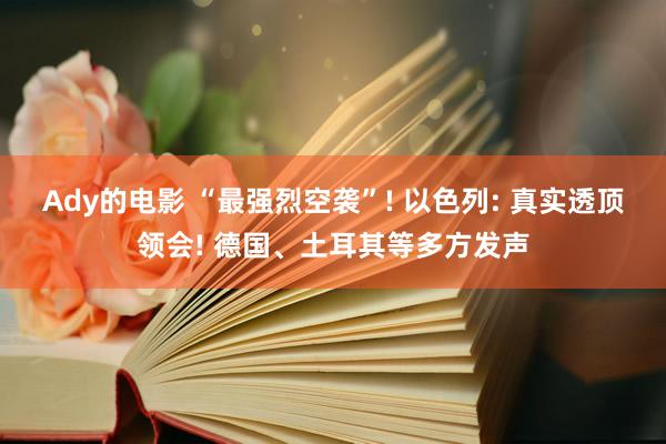 Ady的电影 “最强烈空袭”! 以色列: 真实透顶领会! 德国、土耳其等多方发声