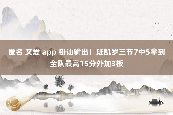 匿名 文爱 app 褂讪输出！班凯罗三节7中5拿到全队最高15分外加3板