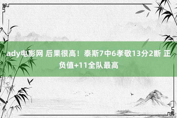 ady电影网 后果很高！泰斯7中6孝敬13分2断 正负值+11全队最高