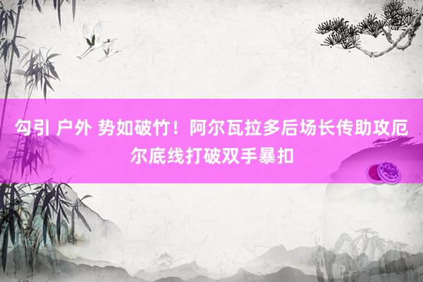 勾引 户外 势如破竹！阿尔瓦拉多后场长传助攻厄尔底线打破双手暴扣