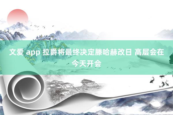 文爱 app 拉爵将最终决定滕哈赫改日 高层会在今天开会