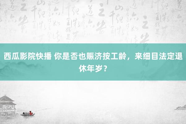 西瓜影院快播 你是否也赈济按工龄，来细目法定退休年岁？