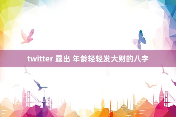 twitter 露出 年龄轻轻发大财的八字