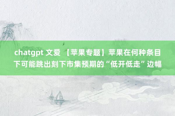 chatgpt 文爱 【苹果专题】苹果在何种条目下可能跳出刻下市集预期的“低开低走”边幅