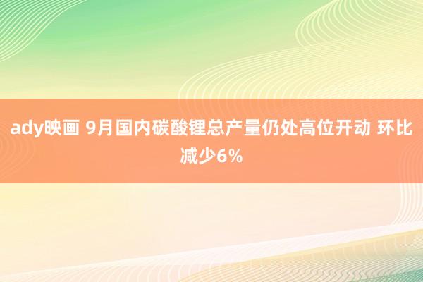 ady映画 9月国内碳酸锂总产量仍处高位开动 环比减少6%