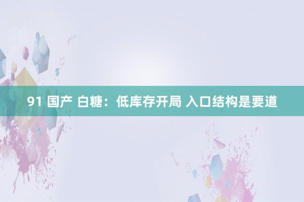 91 国产 白糖：低库存开局 入口结构是要道