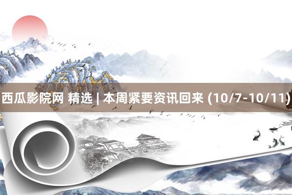 西瓜影院网 精选 | 本周紧要资讯回来 (10/7-10/11)