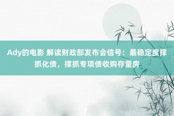 Ady的电影 解读财政部发布会信号：最稳定度撑抓化债，撑抓专项债收购存量房