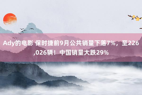 Ady的电影 保时捷前9月公共销量下落7%，至226，026辆！中国销量大跌29%