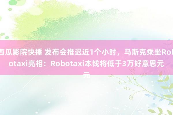 西瓜影院快播 发布会推迟近1个小时，马斯克乘坐Robotaxi亮相：Robotaxi本钱将低于3万好意思元