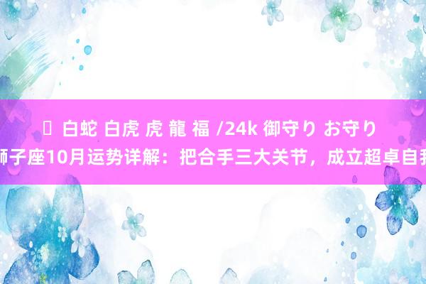 ✨白蛇 白虎 虎 龍 福 /24k 御守り お守り 狮子座10月运势详解：把合手三大关节，成立超卓自我