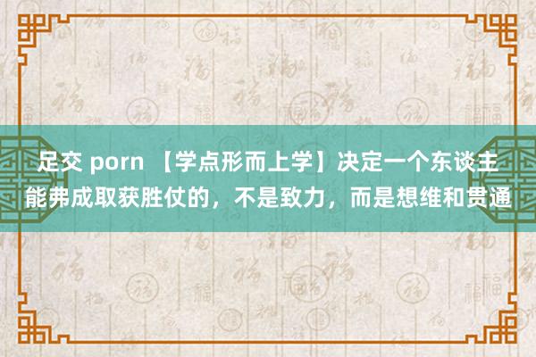 足交 porn 【学点形而上学】决定一个东谈主能弗成取获胜仗的，不是致力，而是想维和贯通