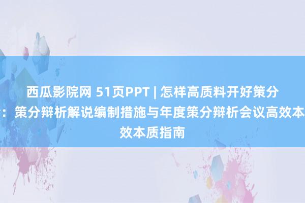 西瓜影院网 51页PPT | 怎样高质料开好策分辩析会：策分辩析解说编制措施与年度策分辩析会议高效本质指南