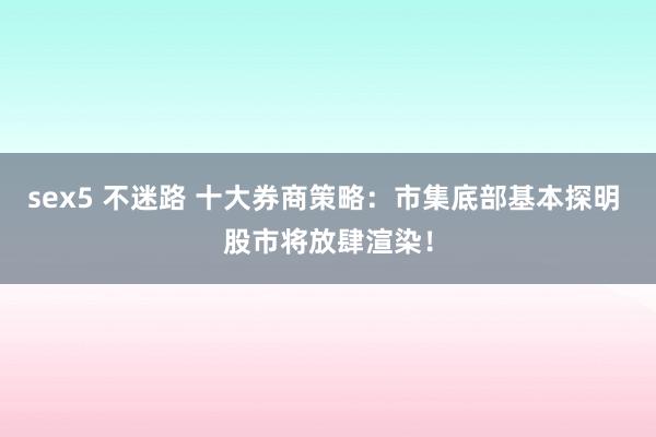 sex5 不迷路 十大券商策略：市集底部基本探明 股市将放肆渲染！