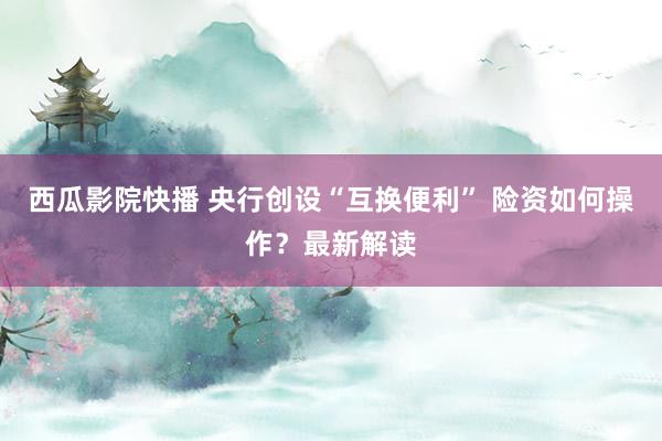 西瓜影院快播 央行创设“互换便利” 险资如何操作？最新解读