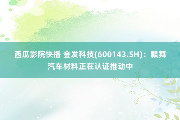 西瓜影院快播 金发科技(600143.SH)：飘舞汽车材料正在认证推动中