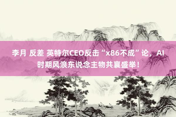 李月 反差 英特尔CEO反击“x86不成”论，AI时期风浪东说念主物共襄盛举！