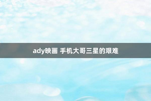 ady映画 手机大哥三星的艰难