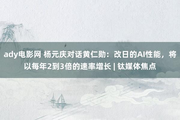 ady电影网 杨元庆对话黄仁勋：改日的AI性能，将以每年2到3倍的速率增长 | 钛媒体焦点