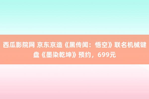 西瓜影院网 京东京造《黑传闻：悟空》联名机械键盘《墨染乾坤》预约，699元