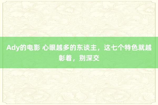 Ady的电影 心眼越多的东谈主，这七个特色就越彰着，别深交