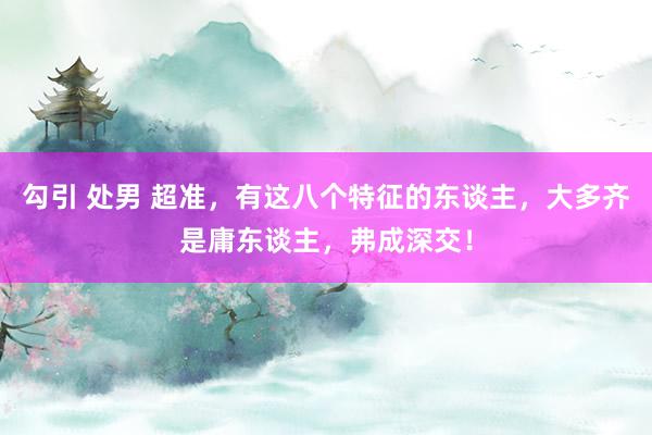 勾引 处男 超准，有这八个特征的东谈主，大多齐是庸东谈主，弗成深交！