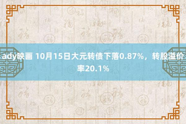 ady映画 10月15日大元转债下落0.87%，转股溢价率20.1%