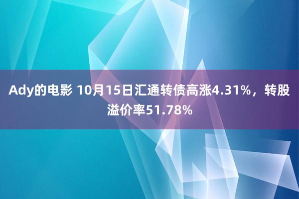 Ady的电影 10月15日汇通转债高涨4.31%，转股溢价率51.78%