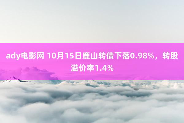 ady电影网 10月15日鹿山转债下落0.98%，转股溢价率1.4%