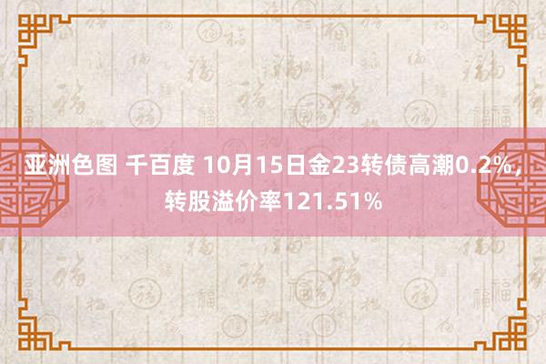 亚洲色图 千百度 10月15日金23转债高潮0.2%，转股溢价率121.51%