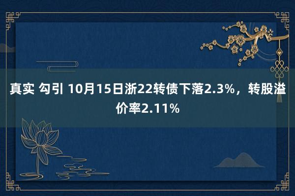 真实 勾引 10月15日浙22转债下落2.3%，转股溢价率2.11%