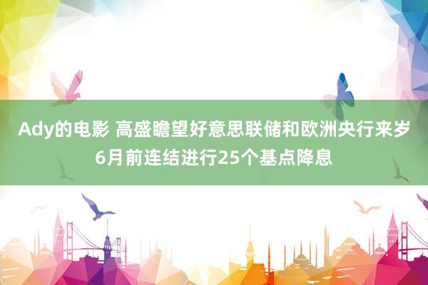 Ady的电影 高盛瞻望好意思联储和欧洲央行来岁6月前连结进行25个基点降息