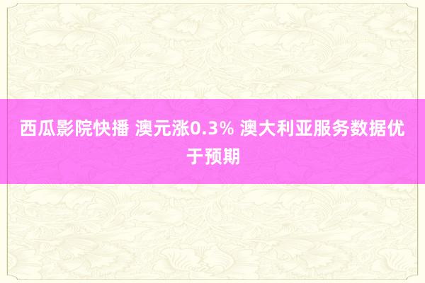 西瓜影院快播 澳元涨0.3% 澳大利亚服务数据优于预期