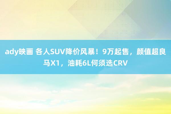 ady映画 各人SUV降价风暴！9万起售，颜值超良马X1，油耗6L何须选CRV