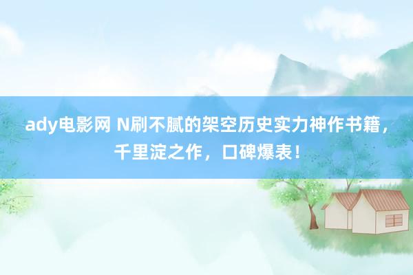 ady电影网 N刷不腻的架空历史实力神作书籍，千里淀之作，口碑爆表！