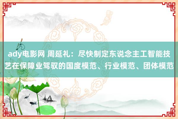 ady电影网 周延礼：尽快制定东说念主工智能技艺在保障业驾驭的国度模范、行业模范、团体模范