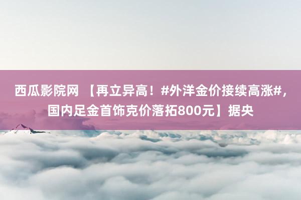 西瓜影院网 【再立异高！#外洋金价接续高涨#，国内足金首饰克价落拓800元】据央