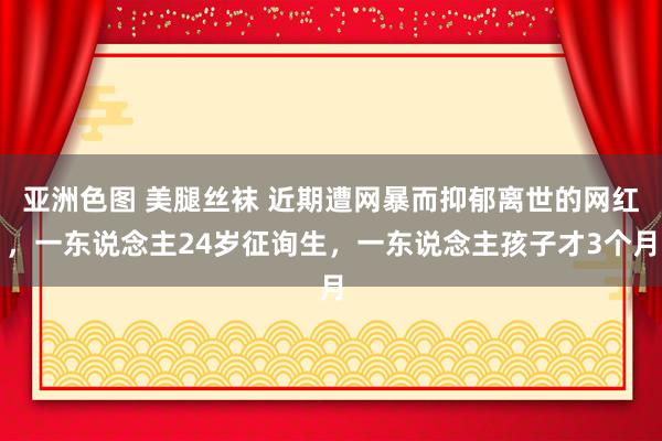 亚洲色图 美腿丝袜 近期遭网暴而抑郁离世的网红，一东说念主24岁征询生，一东说念主孩子才3个月