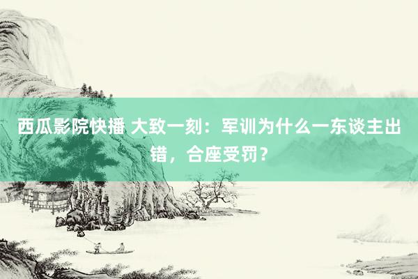 西瓜影院快播 大致一刻：军训为什么一东谈主出错，合座受罚？